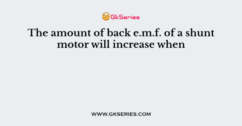 The amount of back e.m.f. of a shunt motor will increase when