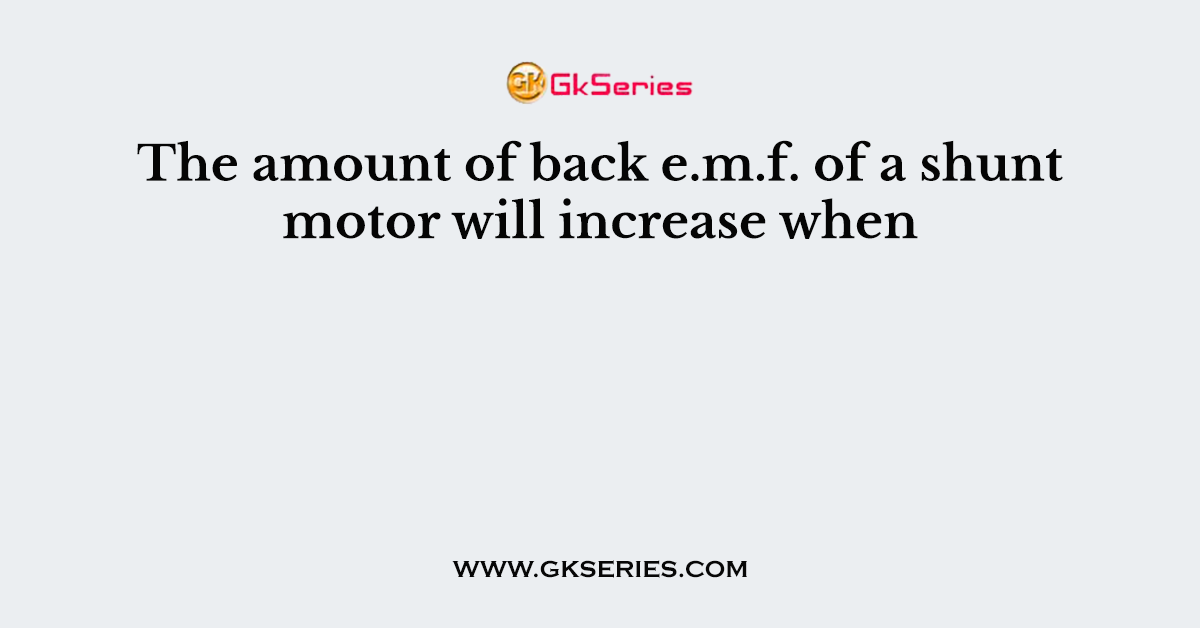 The amount of back e.m.f. of a shunt motor will increase when