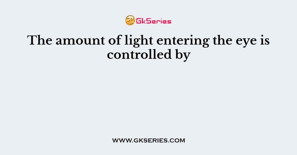 The amount of light entering the eye is controlled by