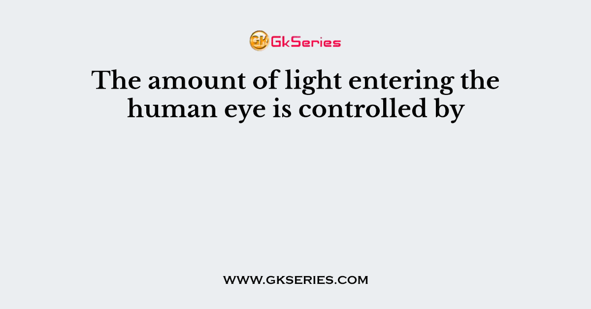 The amount of light entering the human eye is controlled by