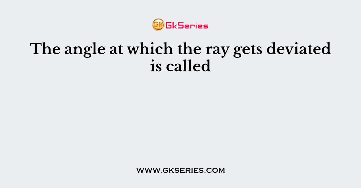 The angle at which the ray gets deviated is called