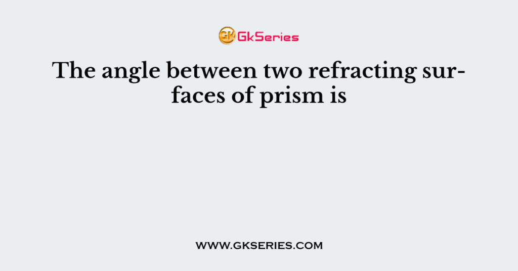 The angle between two refracting surfaces of prism is