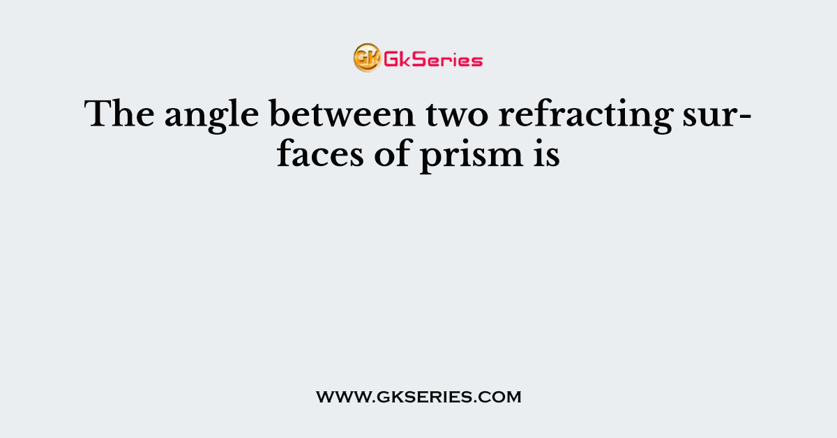 The angle between two refracting surfaces of prism is