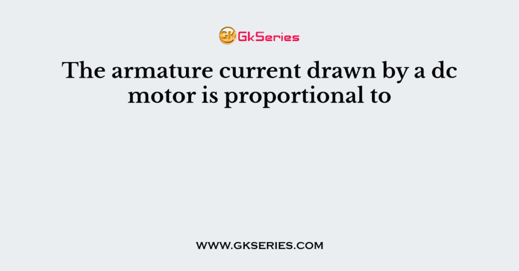 The armature current drawn by a dc motor is proportional to