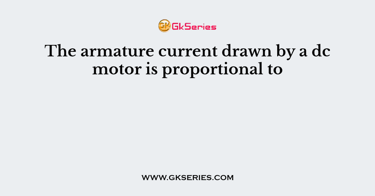 The armature current drawn by a dc motor is proportional to