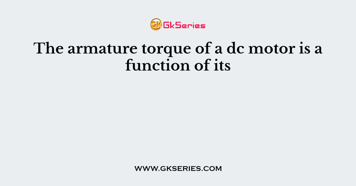 The armature torque of a dc motor is a function of its