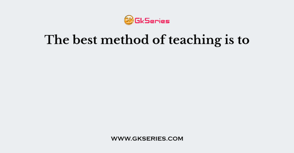 the-best-method-of-teaching-is-to