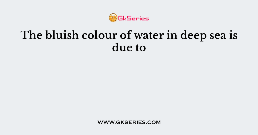 The bluish colour of water in deep sea is due to