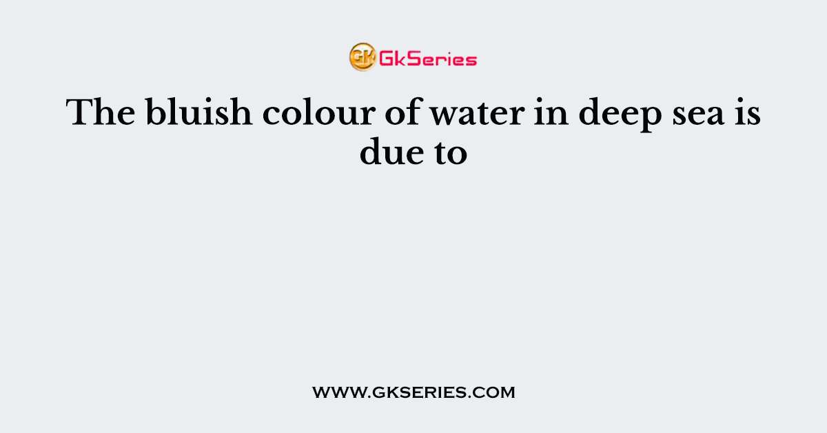 The bluish colour of water in deep sea is due to