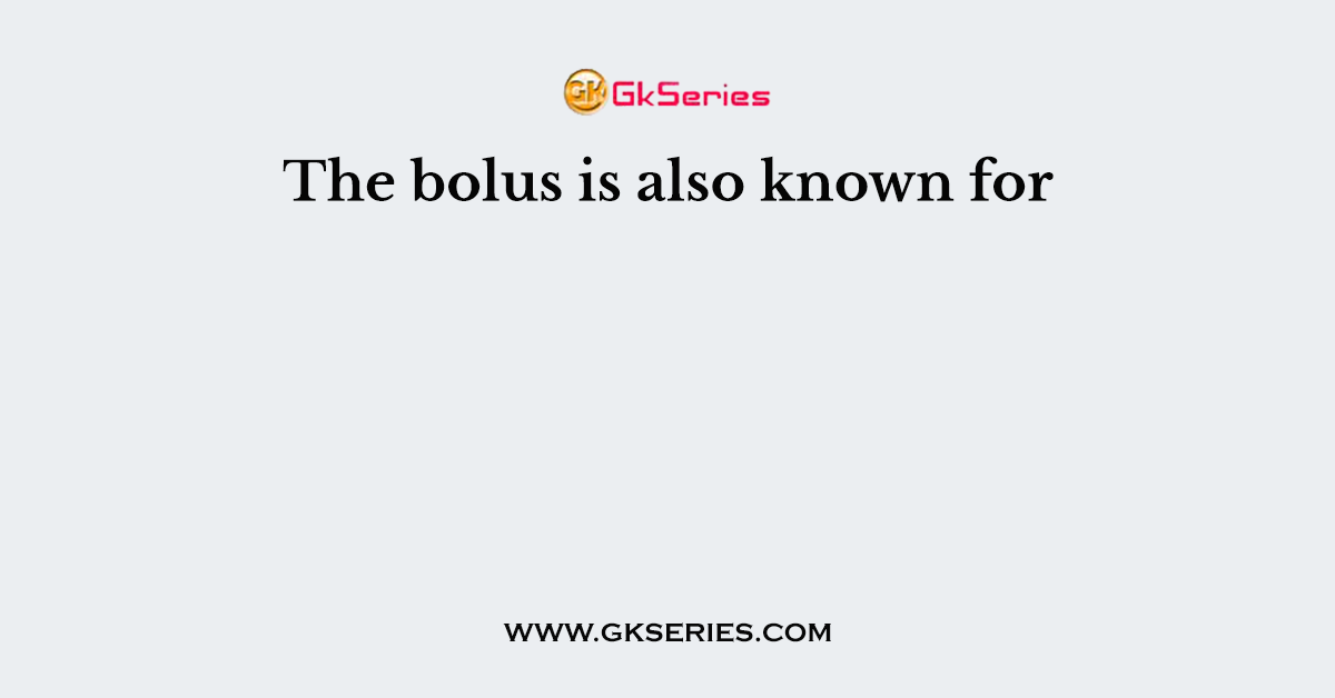 The bolus is also known for