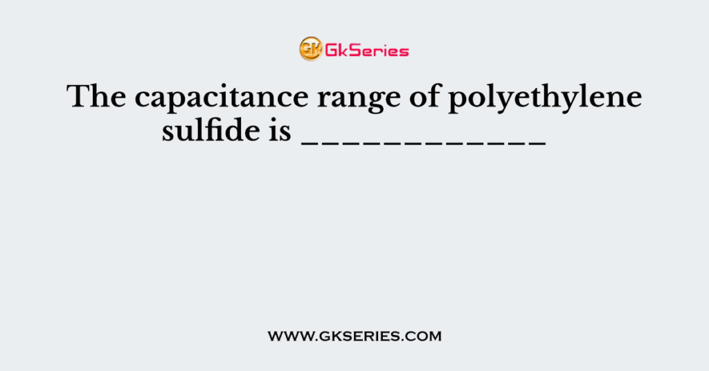 The capacitance range of polyethylene sulfide is ____________