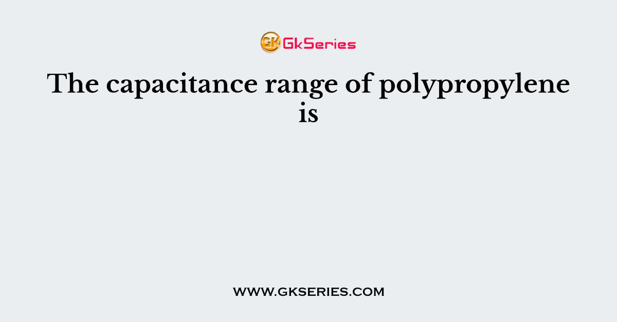 The capacitance range of polypropylene is