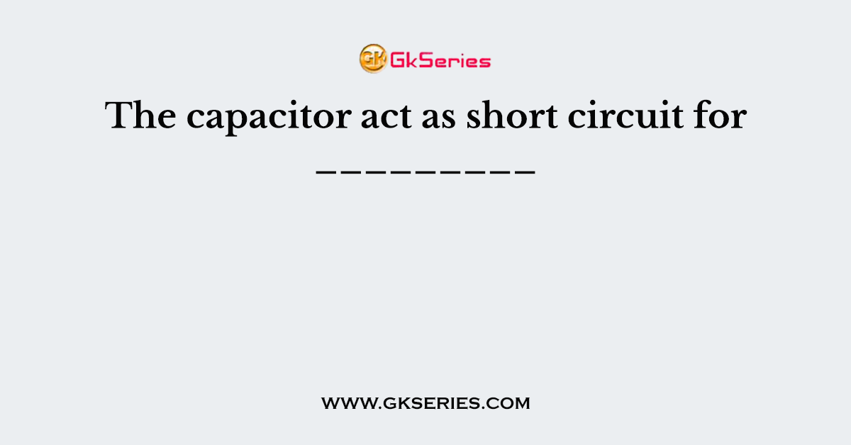 The capacitor act as short circuit for _________