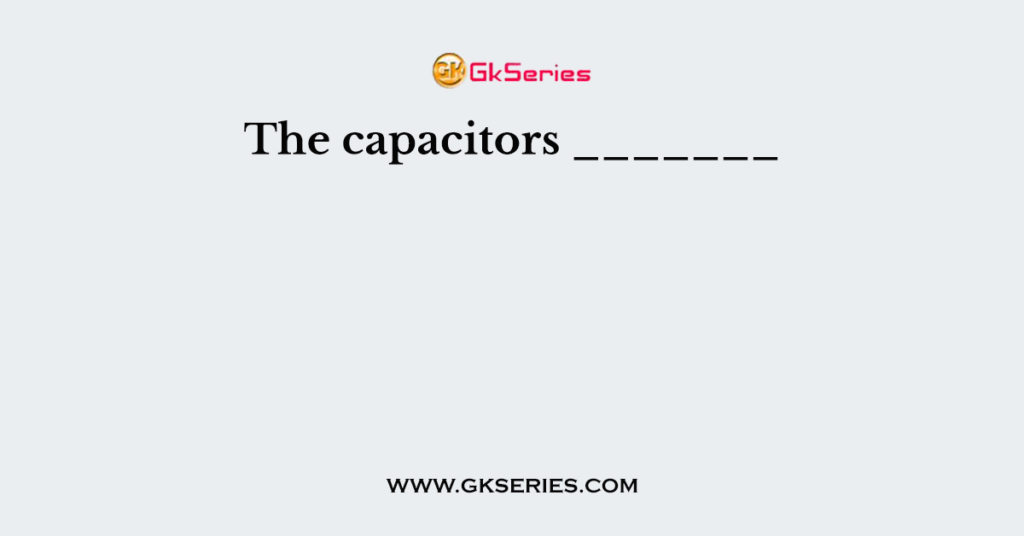 The capacitors _______