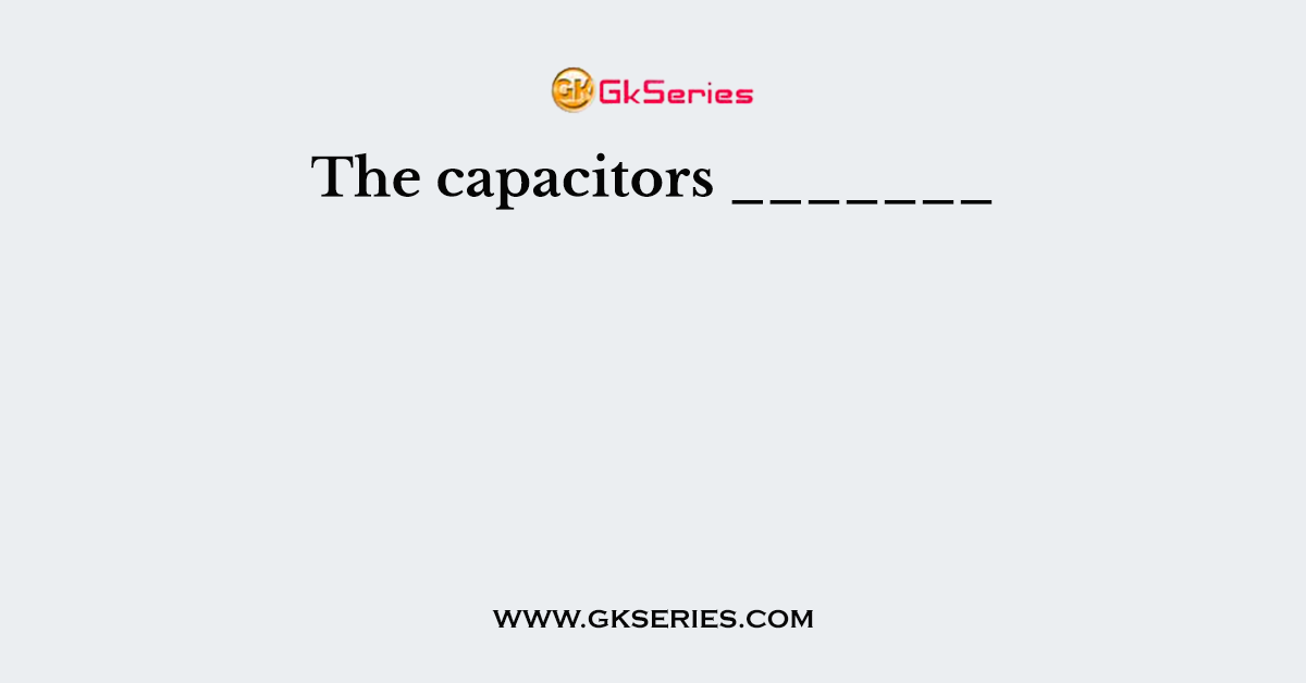 The capacitors _______