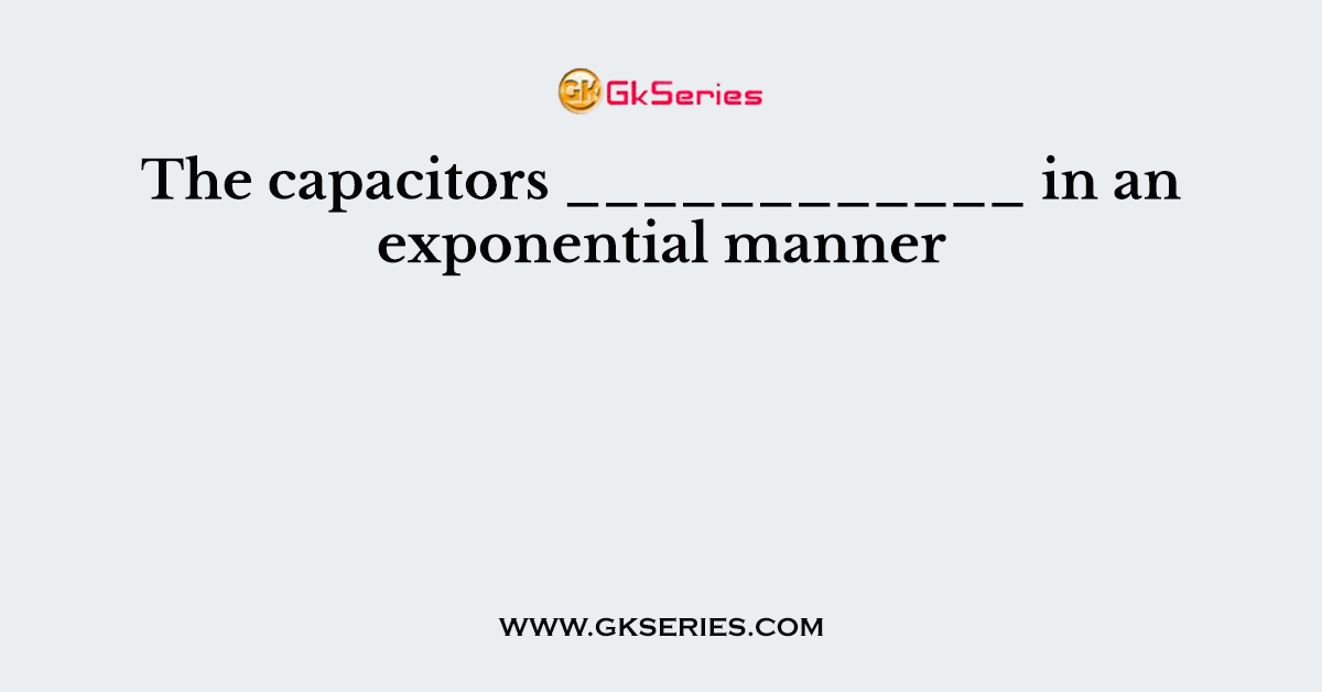 The capacitors ____________ in an exponential manner