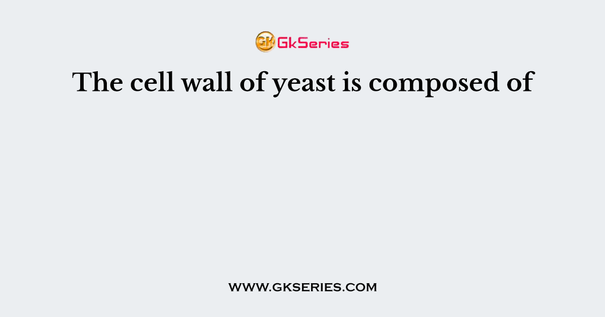 The cell wall of yeast is composed of