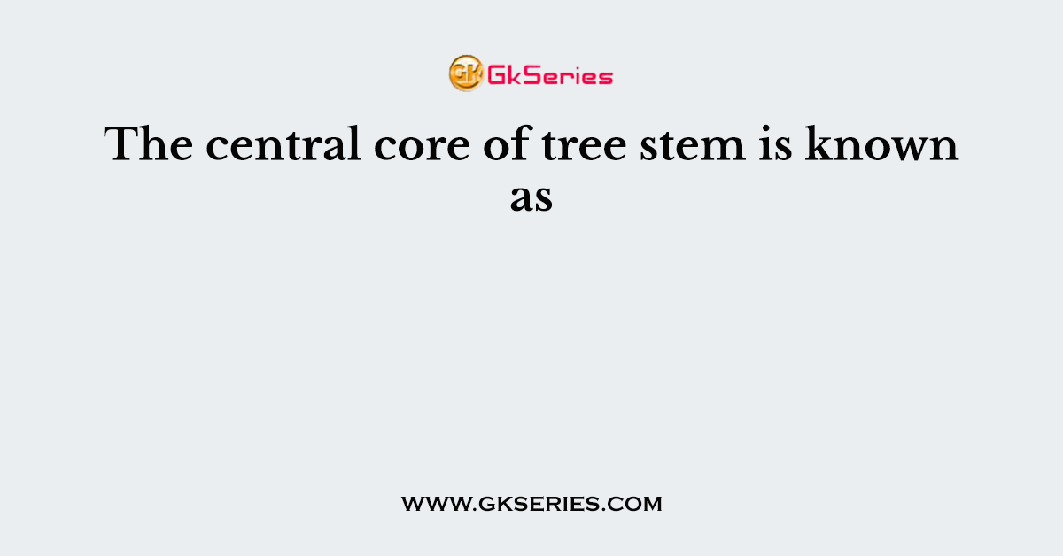 The central core of tree stem is known as