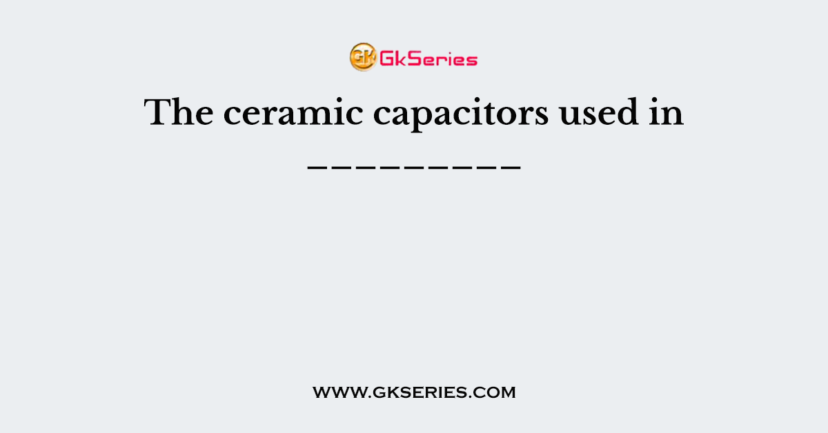 The ceramic capacitors used in _________