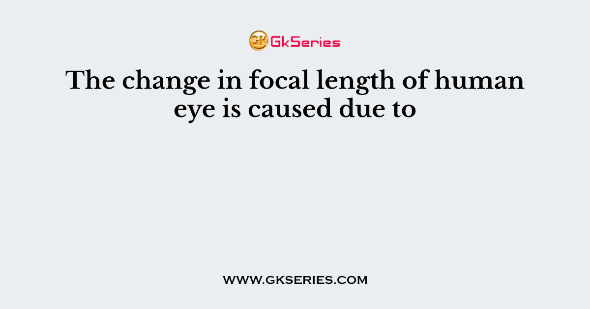 The change in focal length of human eye is caused due to
