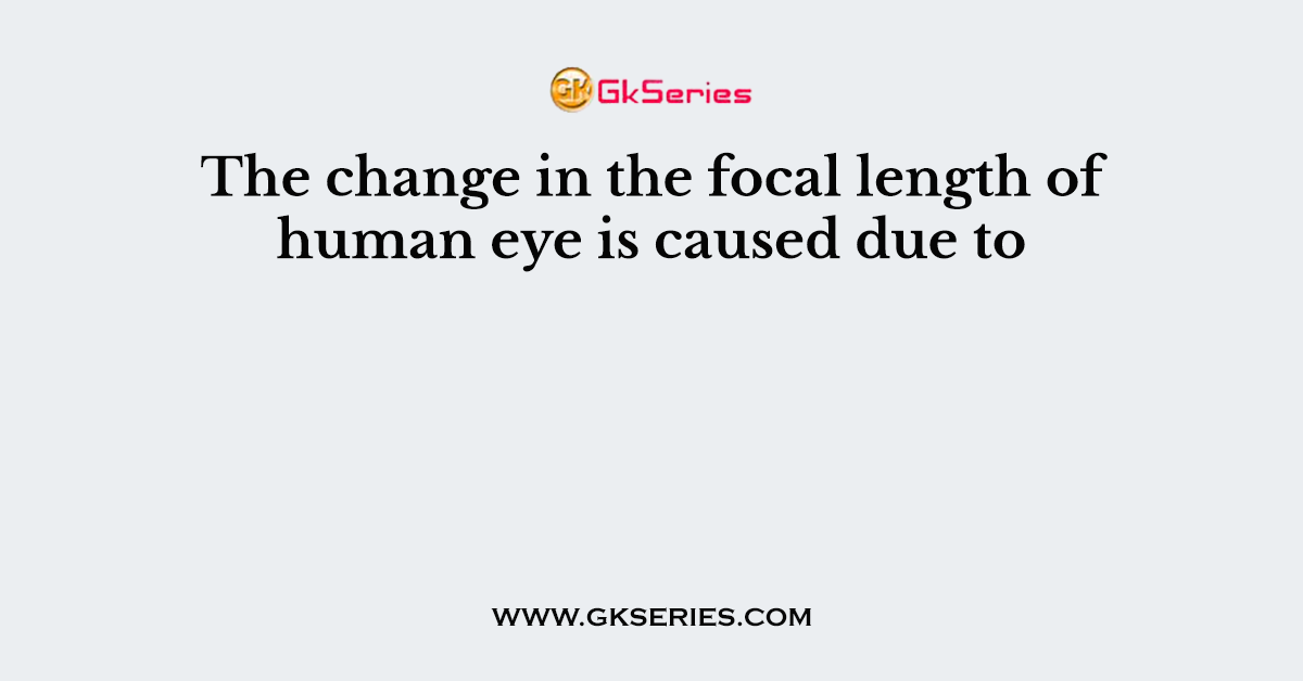The change in the focal length of human eye is caused due to