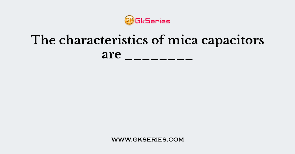 The characteristics of mica capacitors are ________