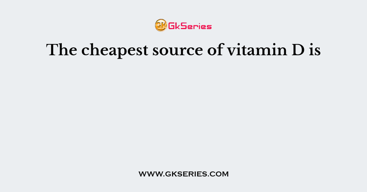 The cheapest source of vitamin D is