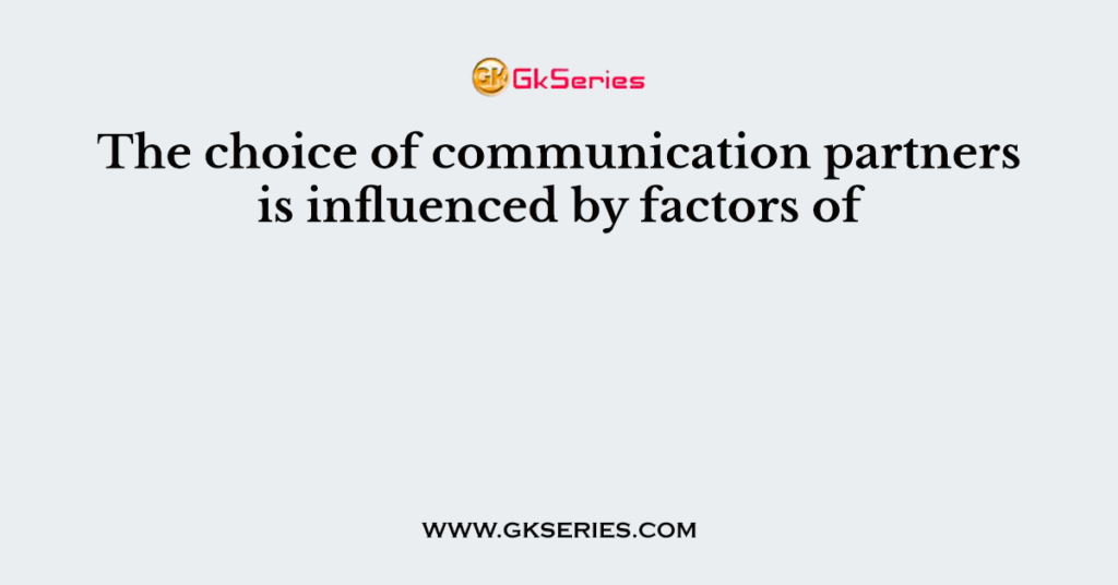 The choice of communication partners is influenced by factors of