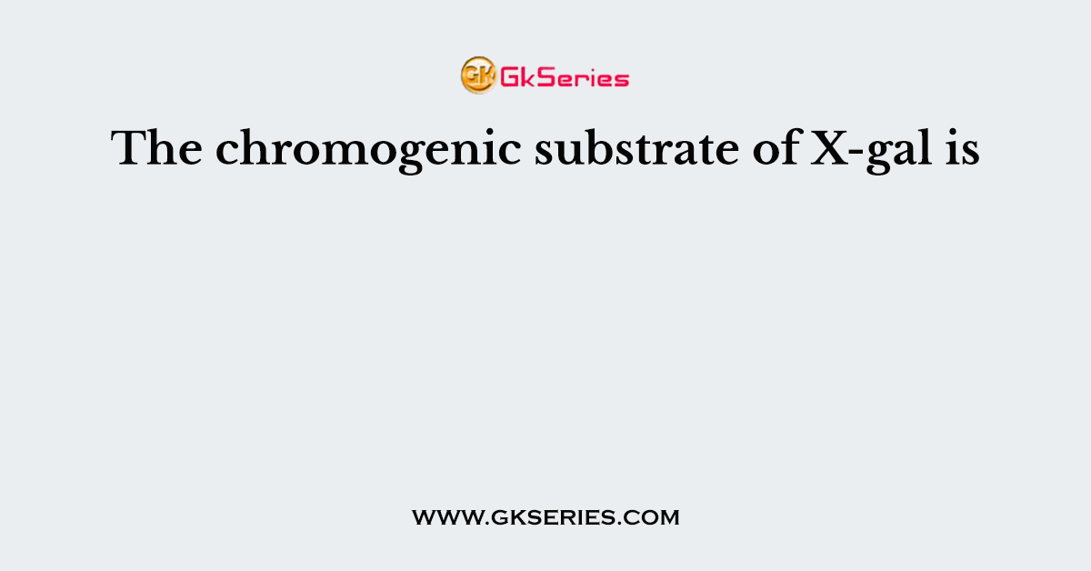 The chromogenic substrate of X-gal is