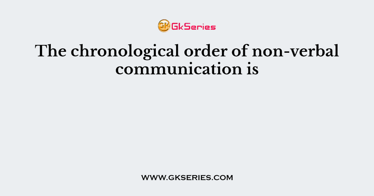 The chronological order of non-verbal communication is