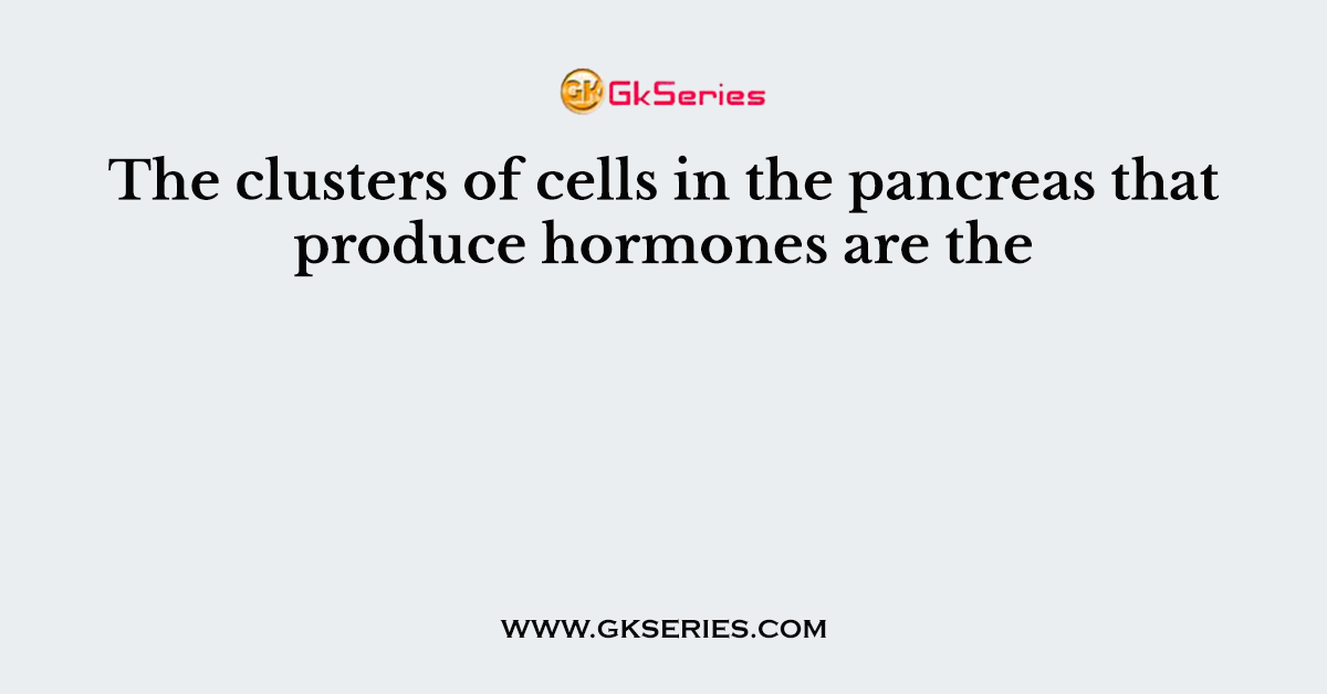 The clusters of cells in the pancreas that produce hormones are the
