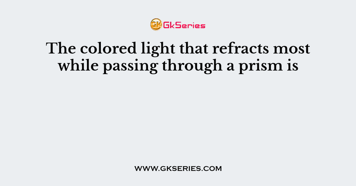 The colored light that refracts most while passing through a prism is