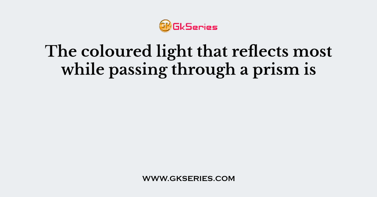 The coloured light that reflects most while passing through a prism is