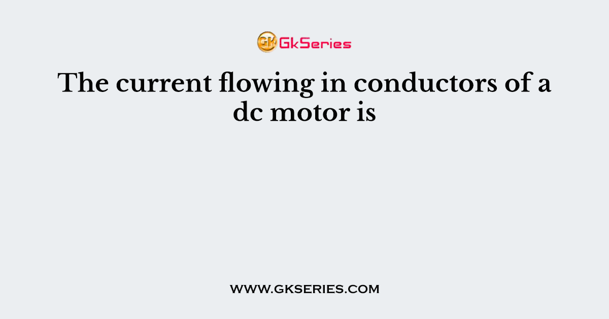 The current flowing in conductors of a dc motor is