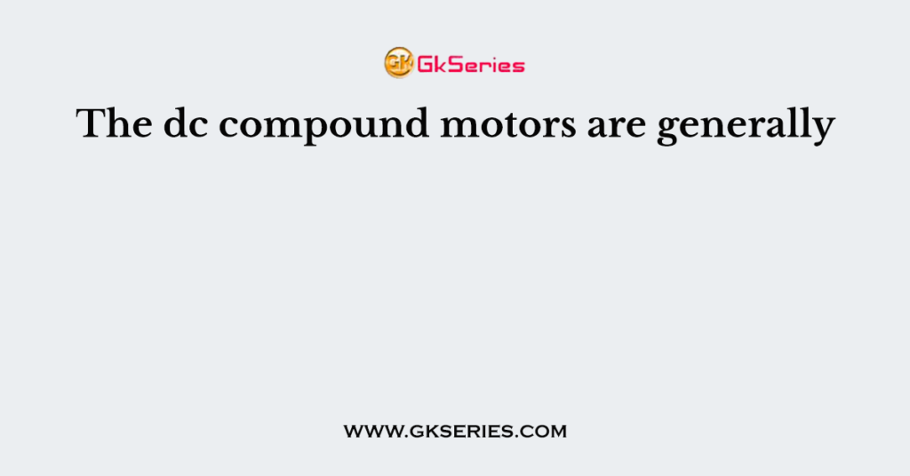 The dc compound motors are generally