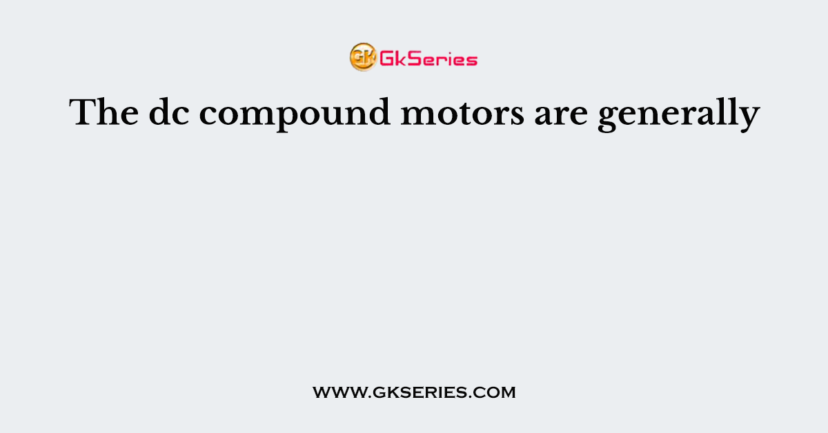 The dc compound motors are generally
