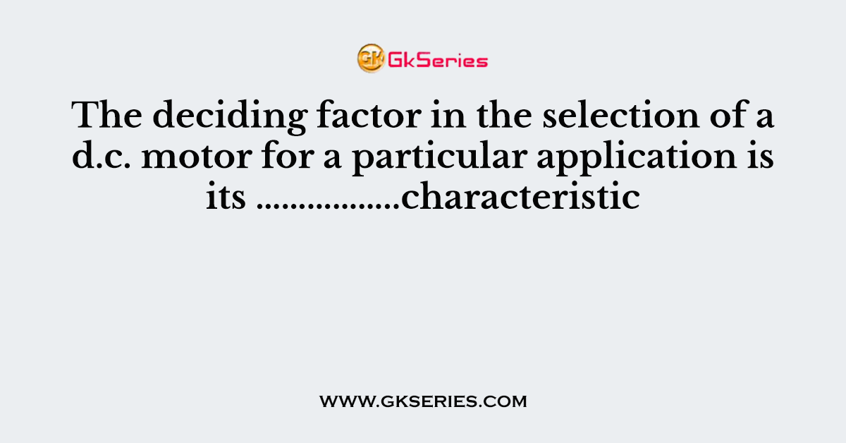 The deciding factor in the selection of a d.c. motor for a particular application is its ……………..characteristic