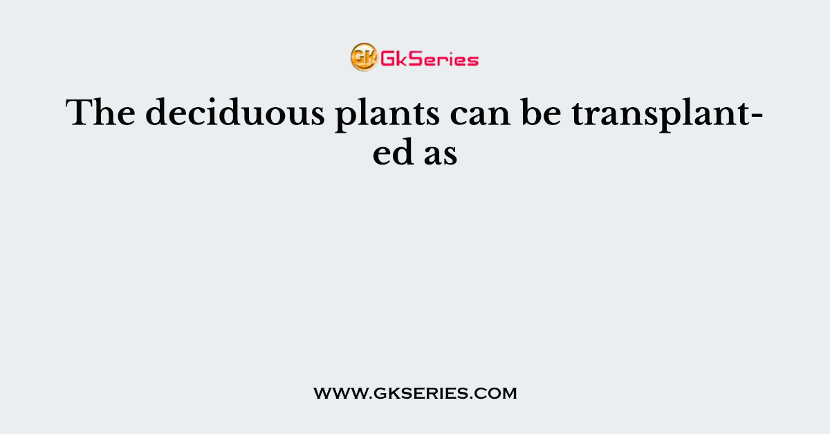 The deciduous plants can be transplanted as