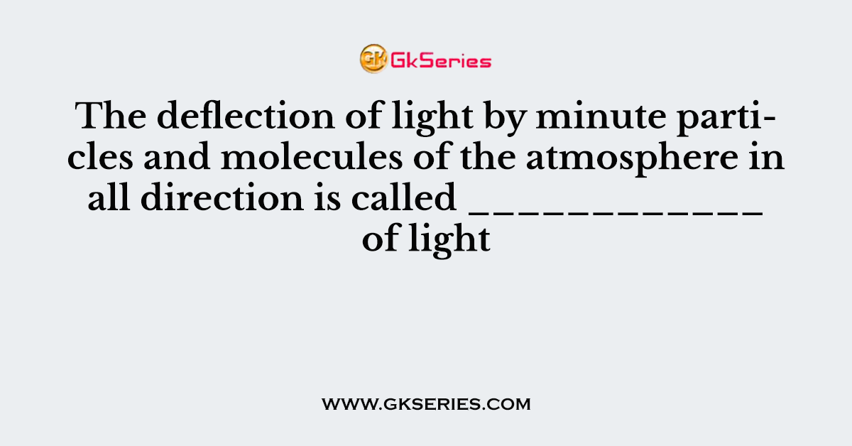 The deflection of light by minute particles and molecules of the atmosphere in all direction is called ____________ of light
