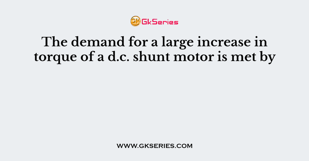 The demand for a large increase in torque of a d.c. shunt motor is met by