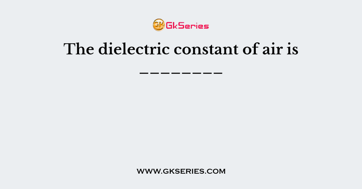 The dielectric constant of air is ________