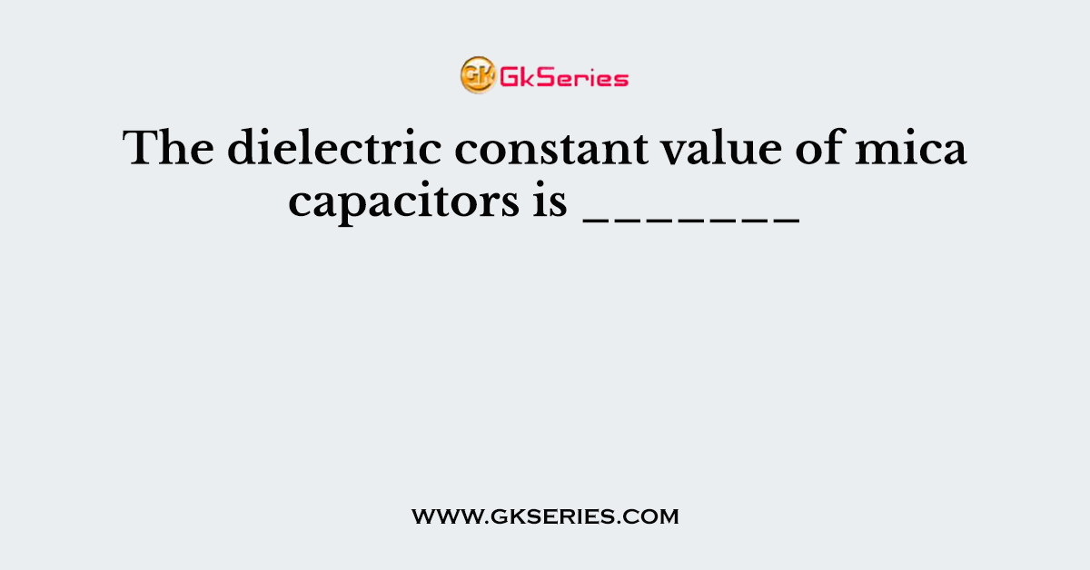 The dielectric constant value of mica capacitors is _______