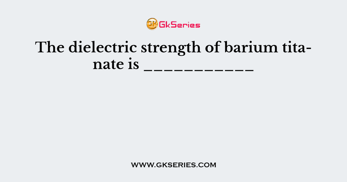 The dielectric strength of barium titanate is ___________