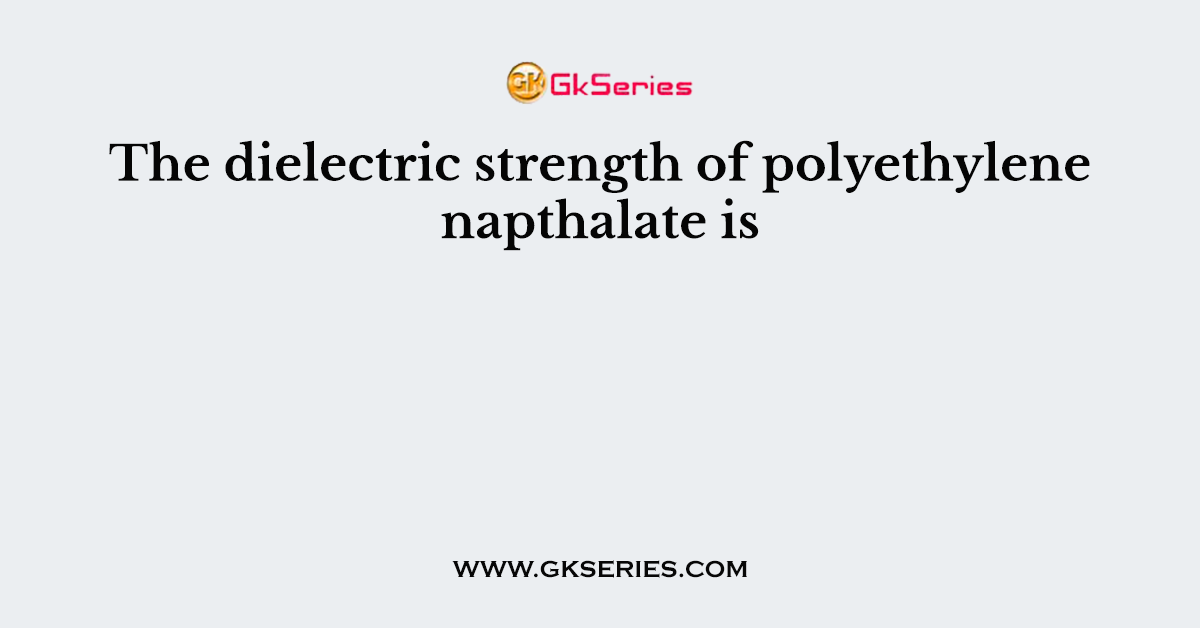 The dielectric strength of polyethylene napthalate is