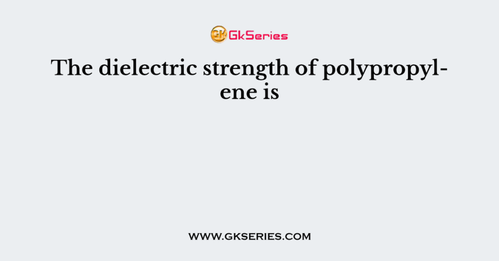 The dielectric strength of polypropylene is