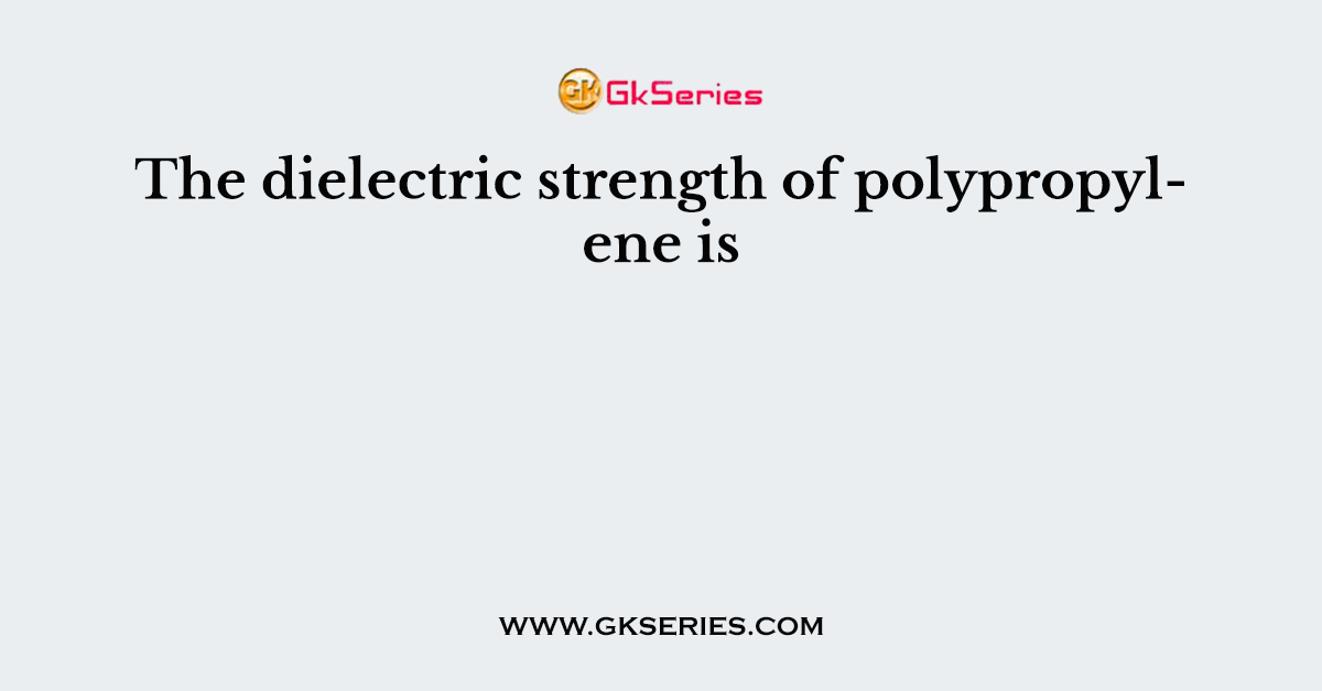 The dielectric strength of polypropylene is