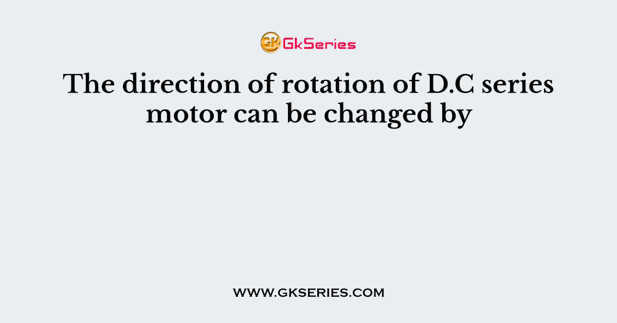 The direction of rotation of D.C series motor can be changed by