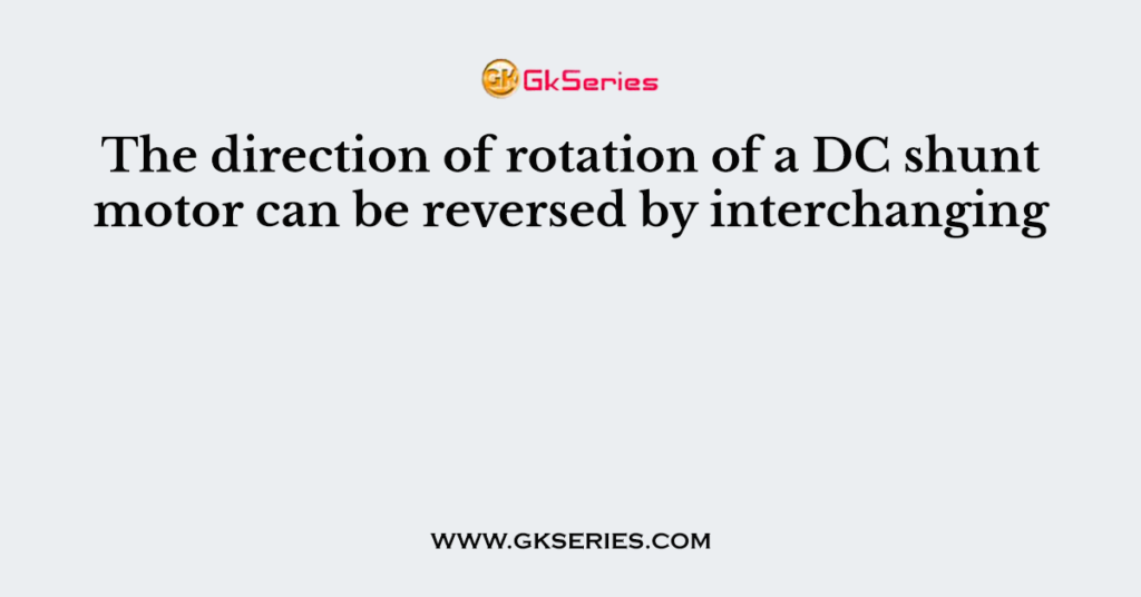 The direction of rotation of a DC shunt motor can be reversed by interchanging