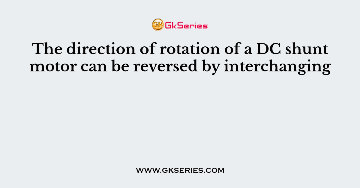 The direction of rotation of a DC shunt motor can be reversed by interchanging