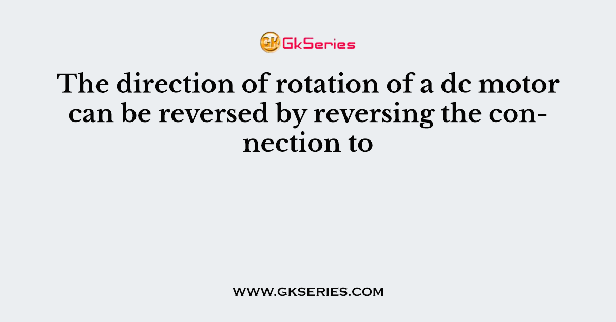 The direction of rotation of a dc motor can be reversed by reversing the connection to